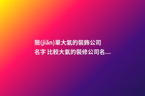 簡(jiǎn)單大氣的裝飾公司名字 比較大氣的裝修公司名字